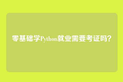 零基础学Python就业需要考证吗？