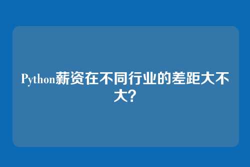 Python薪资在不同行业的差距大不大？