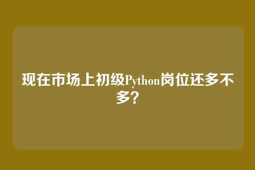 现在市场上初级Python岗位还多不多？