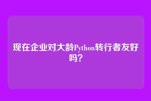 现在企业对大龄Python转行者友好吗？
