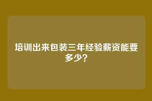 培训出来包装三年经验薪资能要多少？