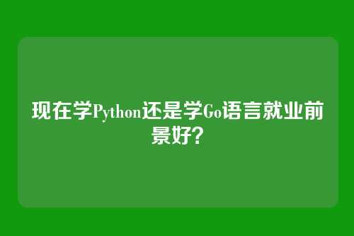 现在学Python还是学Go语言就业前景好？