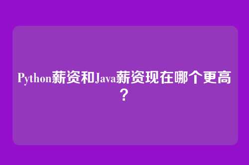 Python薪资和Java薪资现在哪个更高？