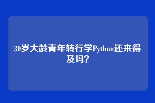 30岁大龄青年转行学Python还来得及吗？