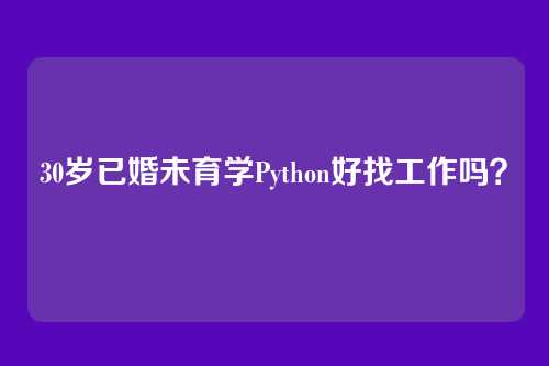 30岁已婚未育学Python好找工作吗？