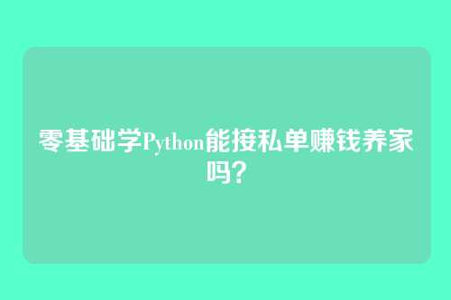 零基础学Python能接私单赚钱养家吗？