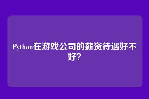 Python在游戏公司的薪资待遇好不好？