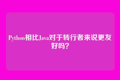 Python相比Java对于转行者来说更友好吗？