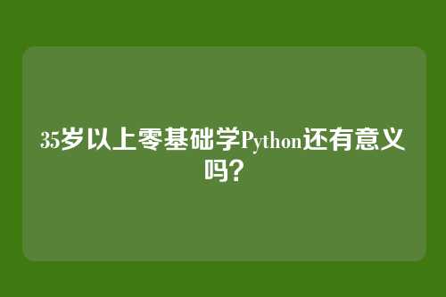 35岁以上零基础学Python还有意义吗？