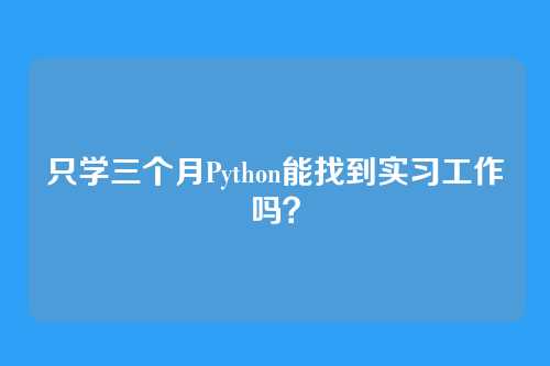 只学三个月Python能找到实习工作吗？