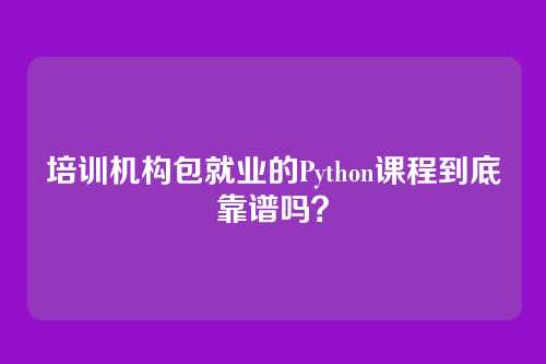 培训机构包就业的Python课程到底靠谱吗？