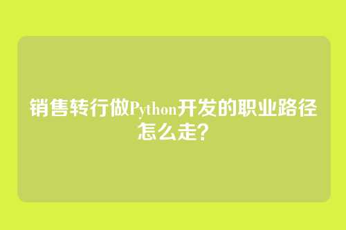 销售转行做Python开发的职业路径怎么走？