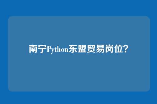 南宁Python东盟贸易岗位？