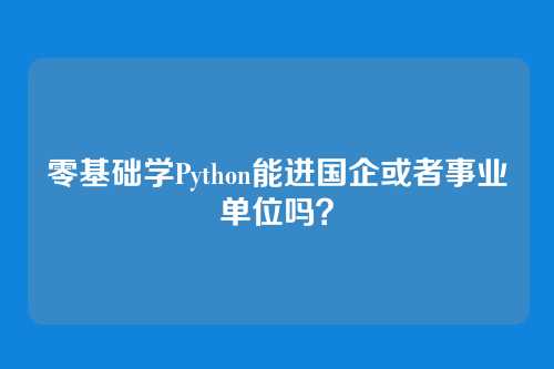 零基础学Python能进国企或者事业单位吗?