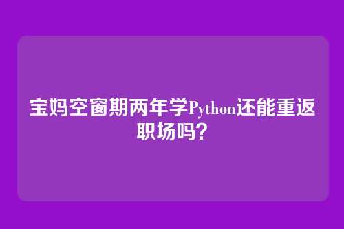 宝妈空窗期两年学Python还能重返职场吗？