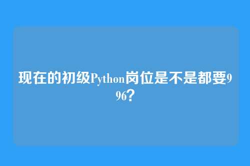 现在的初级Python岗位是不是都要996?