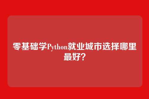 零基础学Python就业城市选择哪里最好？