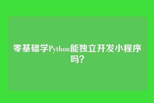 零基础学Python能独立开发小程序吗？