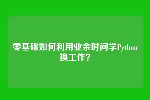 零基础如何利用业余时间学Python换工作？