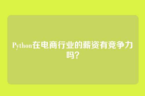 Python在电商行业的薪资有竞争力吗？