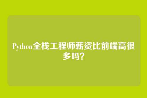 Python全栈工程师薪资比前端高很多吗？