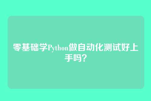 零基础学Python做自动化测试好上手吗？