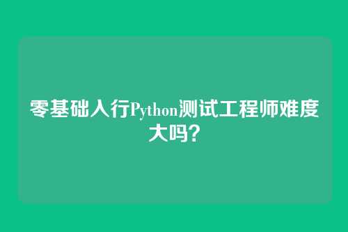 零基础入行Python测试工程师难度大吗？