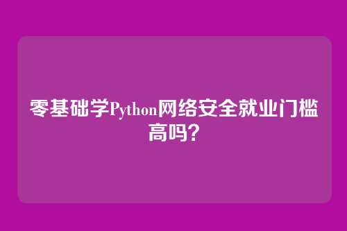 零基础学Python网络安全就业门槛高吗？