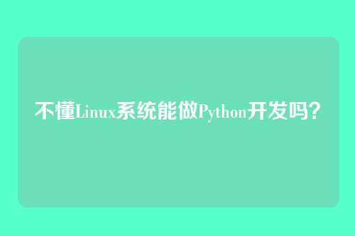 不懂Linux系统能做Python开发吗？