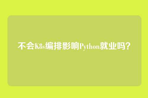 不会K8s编排影响Python就业吗？