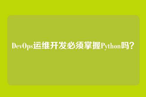 DevOps运维开发必须掌握Python吗？