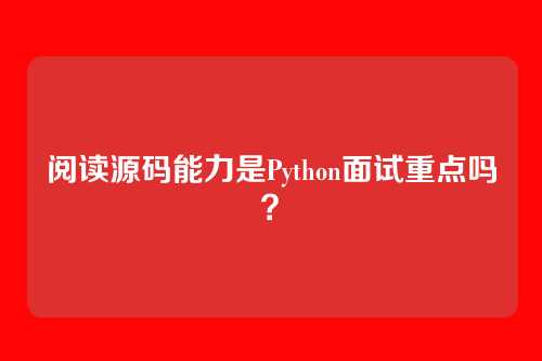 阅读源码能力是Python面试重点吗?