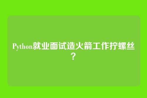 Python就业面试造火箭工作拧螺丝？