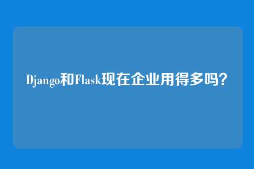 Django和Flask现在企业用得多吗?