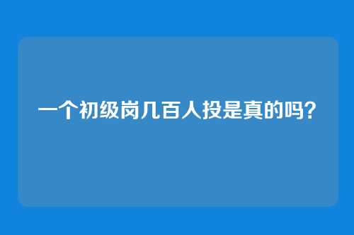 一个初级岗几百人投是真的吗?