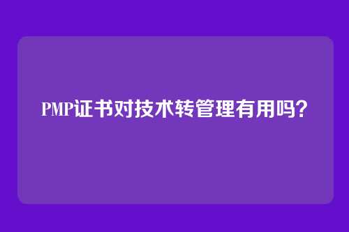 PMP证书对技术转管理有用吗？