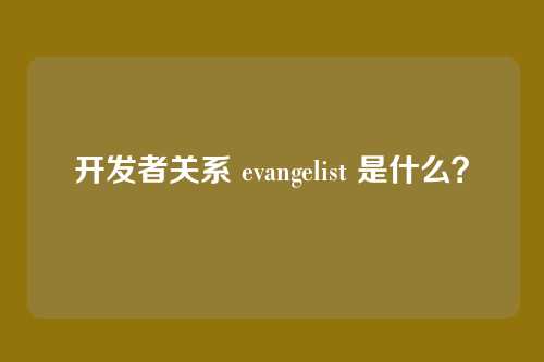 开发者关系 evangelist 是什么?