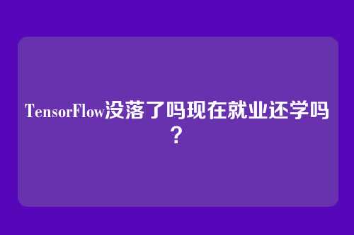 TensorFlow没落了吗现在就业还学吗？