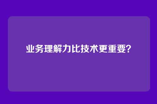 业务理解力比技术更重要？