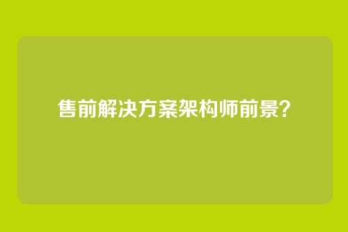 售前解决方案架构师前景？