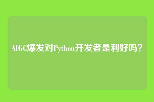 AIGC爆发对Python开发者是利好吗？