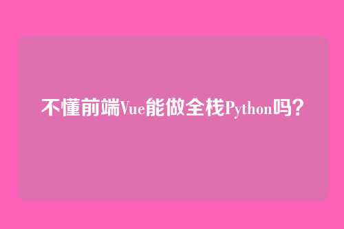 不懂前端Vue能做全栈Python吗？