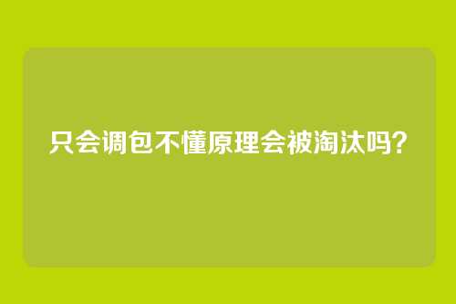 只会调包不懂原理会被淘汰吗?