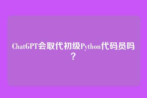 ChatGPT会取代初级Python代码员吗？