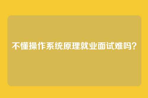 不懂操作系统原理就业面试难吗？