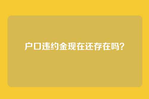 户口违约金现在还存在吗？