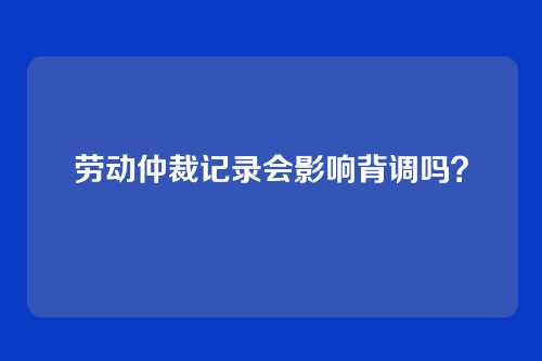 劳动仲裁记录会影响背调吗？
