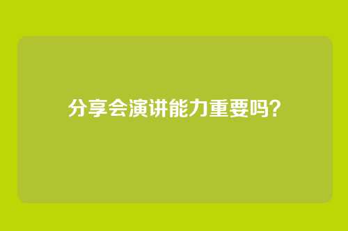 分享会演讲能力重要吗？