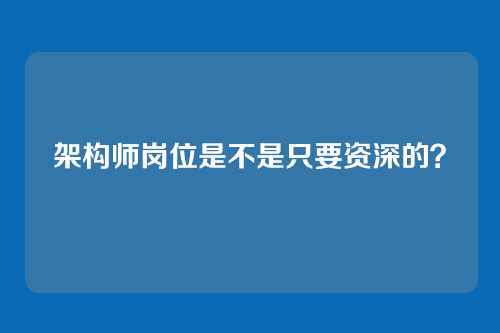 架构师岗位是不是只要资深的？