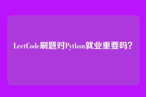 LeetCode刷题对Python就业重要吗？